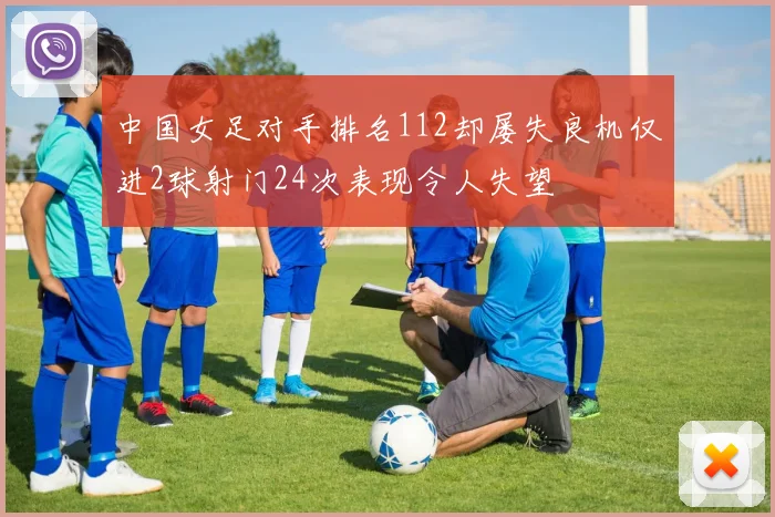 中国女足对手排名112却屡失良机仅进2球射门24次表现令人失望