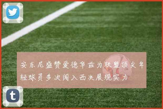 安东尼盛赞爱德华兹为联盟顶尖年轻球员多次闯入西决展现实力
