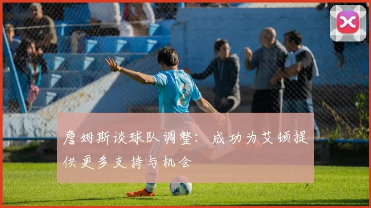 詹姆斯谈球队调整：成功为艾顿提供更多支持与机会