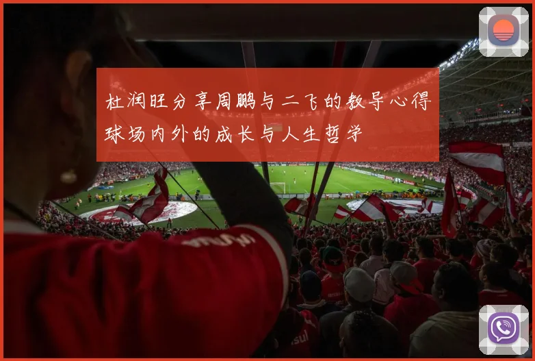 杜润旺分享周鹏与二飞的教导心得球场内外的成长与人生哲学