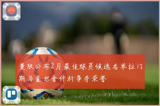 曼联公布2月最佳球员候选名单拉门斯马奎尔舍什科争夺荣誉