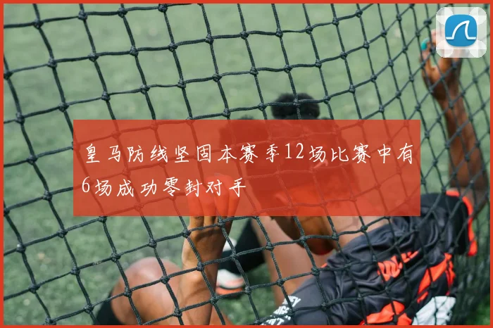皇马防线坚固本赛季12场比赛中有6场成功零封对手