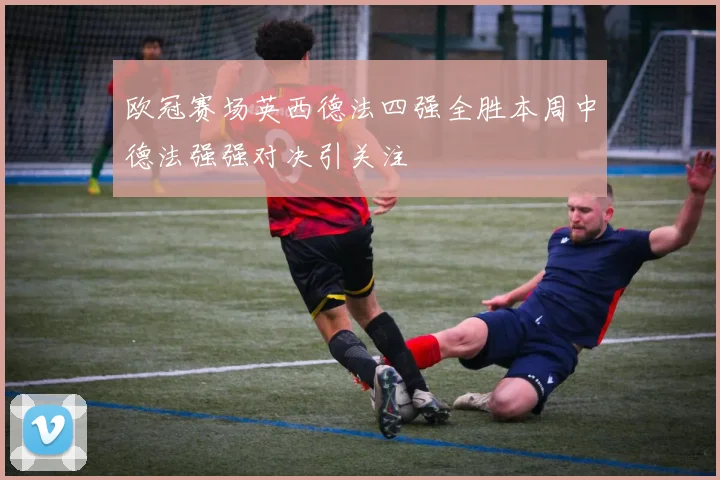 欧冠赛场英西德法四强全胜本周中德法强强对决引关注