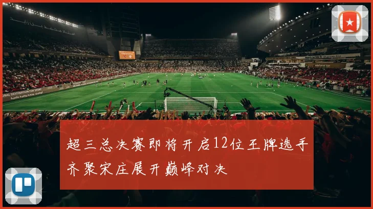 超三总决赛即将开启12位王牌选手齐聚宋庄展开巅峰对决