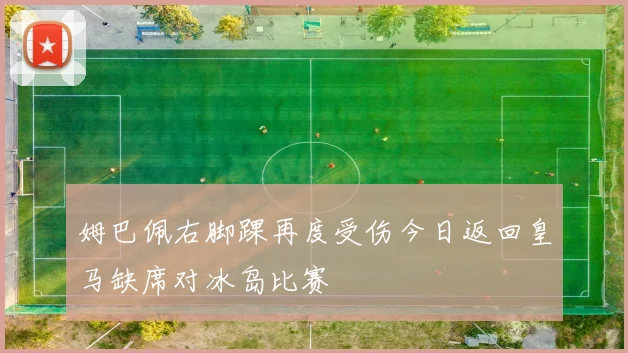 姆巴佩右脚踝再度受伤今日返回皇马缺席对冰岛比赛