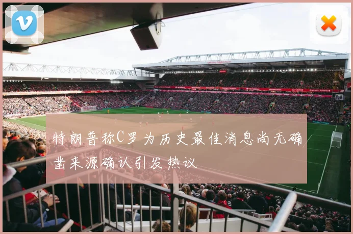 特朗普称C罗为历史最佳消息尚无确凿来源确认引发热议