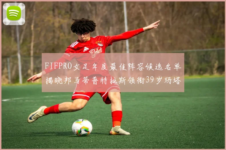 FIFPRO女足年度最佳阵容候选名单揭晓邦马蒂普特拉斯领衔39岁玛塔入围