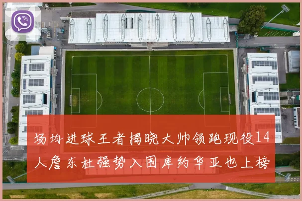 场均进球王者揭晓大帅领跑现役14人詹东杜强势入围库约华亚也上榜