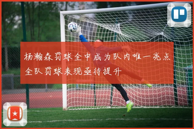 杨瀚森罚球全中成为队内唯一亮点全队罚球表现亟待提升
