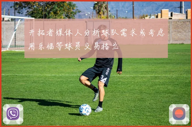 开拓者媒体人分析球队需求或考虑用乐福等球员交易格兰