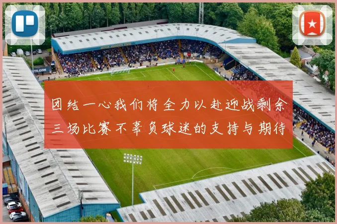团结一心我们将全力以赴迎战剩余三场比赛不辜负球迷的支持与期待