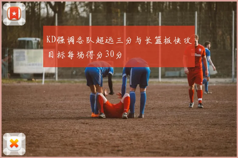 KD强调各队超远三分与长篮板快攻目标每场得分30分