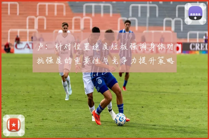 卢：针对位置速度短板强调身体对抗强度的重要性与竞争力提升策略