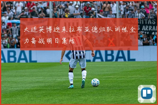 大连英博迎来拉布亚德归队训练全力备战明日集结