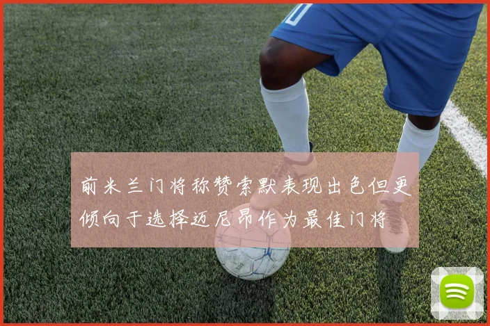 前米兰门将称赞索默表现出色但更倾向于选择迈尼昂作为最佳门将