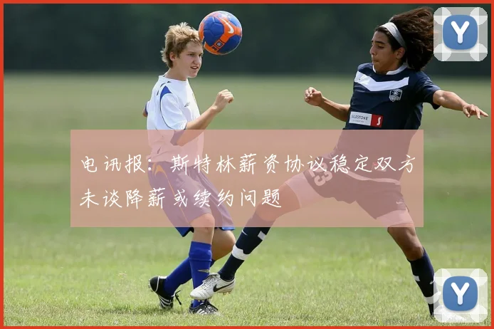 电讯报：斯特林薪资协议稳定双方未谈降薪或续约问题