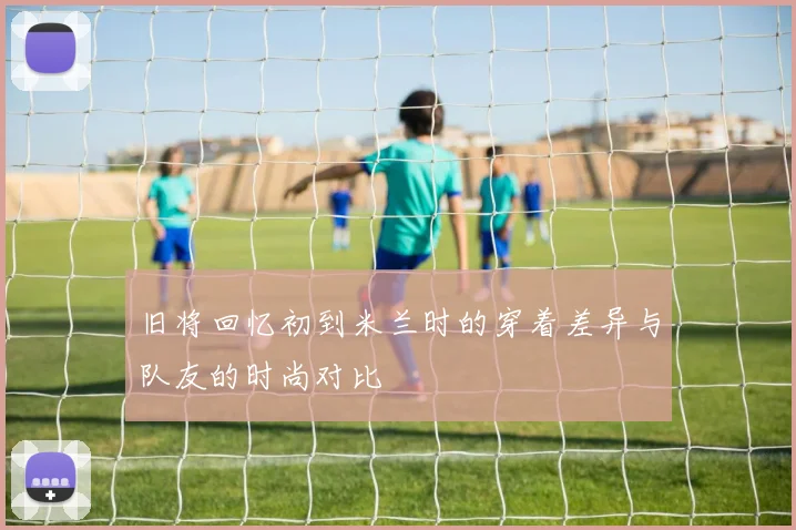 旧将回忆初到米兰时的穿着差异与队友的时尚对比
