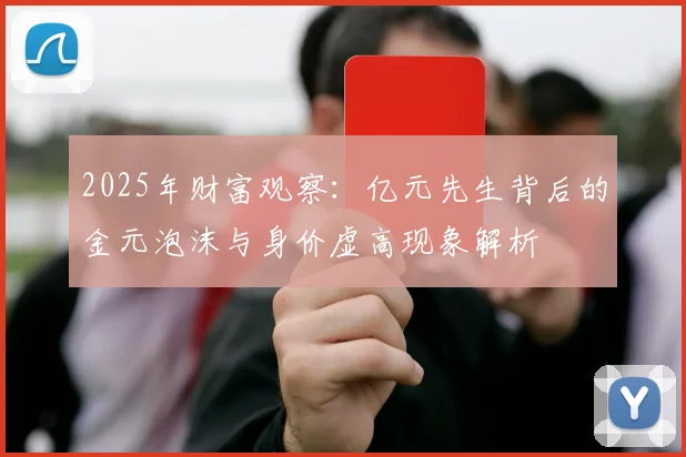 2025年财富观察：亿元先生背后的金元泡沫与身价虚高现象解析