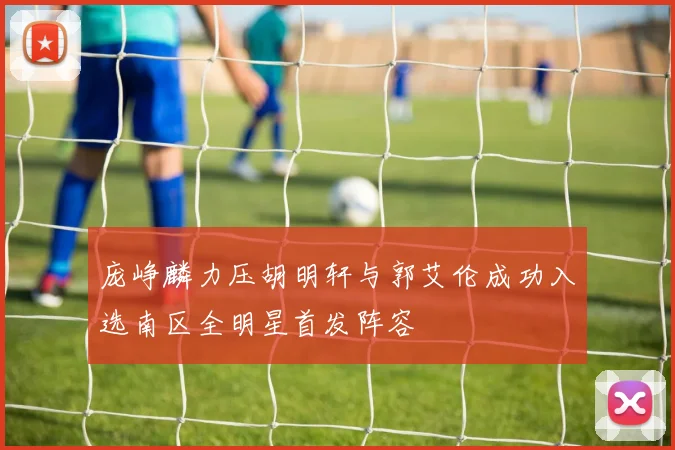 庞峥麟力压胡明轩与郭艾伦成功入选南区全明星首发阵容