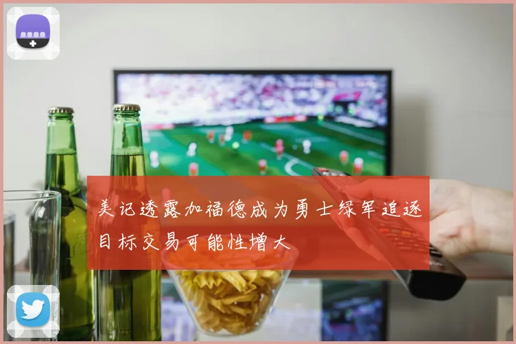 美记透露加福德成为勇士绿军追逐目标交易可能性增大
