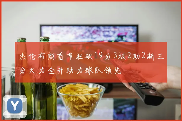 杰伦布朗首节狂砍19分3板2助2断三分火力全开助力球队领先