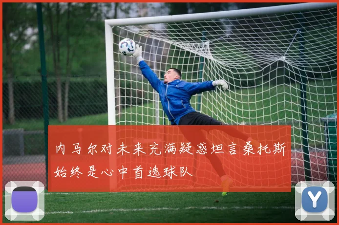 内马尔对未来充满疑惑坦言桑托斯始终是心中首选球队