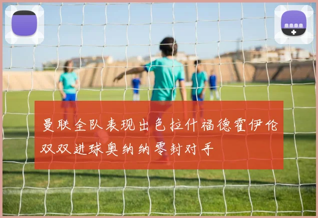 曼联全队表现出色拉什福德霍伊伦双双进球奥纳纳零封对手