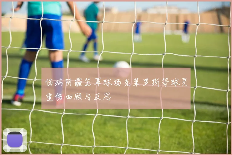 伤病阴霾笼罩球场克莱罗斯等球员重伤回顾与反思
