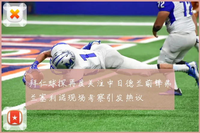 拜仁球探再度关注中日德兰前锋弗兰塞利诺现场考察引发热议