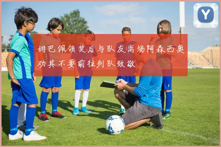 姆巴佩领奖后与队友离场阿森西奥劝其不要前往列队致敬
