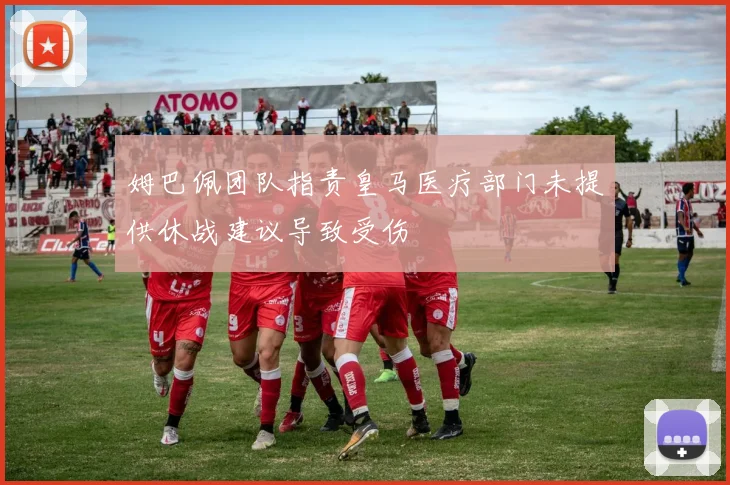 姆巴佩团队指责皇马医疗部门未提供休战建议导致受伤