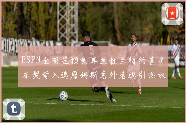 ESPN全明星预测库里杜兰特约基奇东契奇入选詹姆斯意外落选引热议