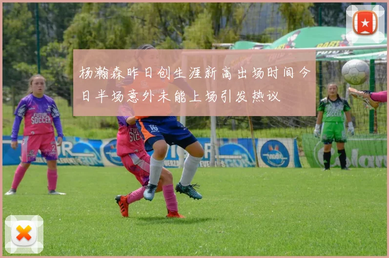 杨瀚森昨日创生涯新高出场时间今日半场意外未能上场引发热议