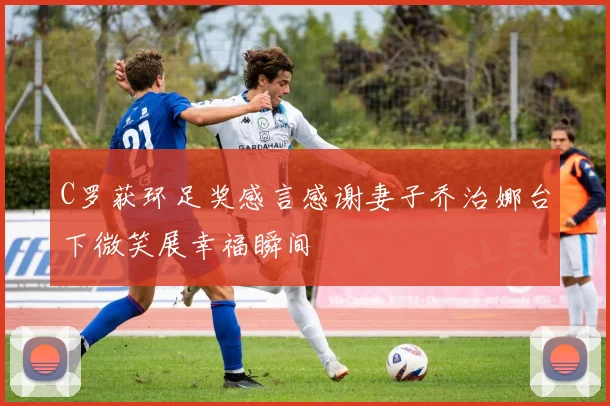 C罗获环足奖感言感谢妻子乔治娜台下微笑展幸福瞬间