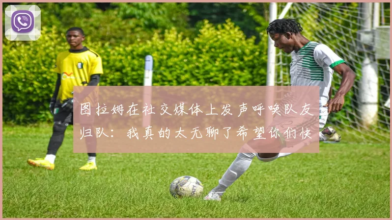 图拉姆在社交媒体上发声呼唤队友归队：我真的太无聊了希望你们快点回来