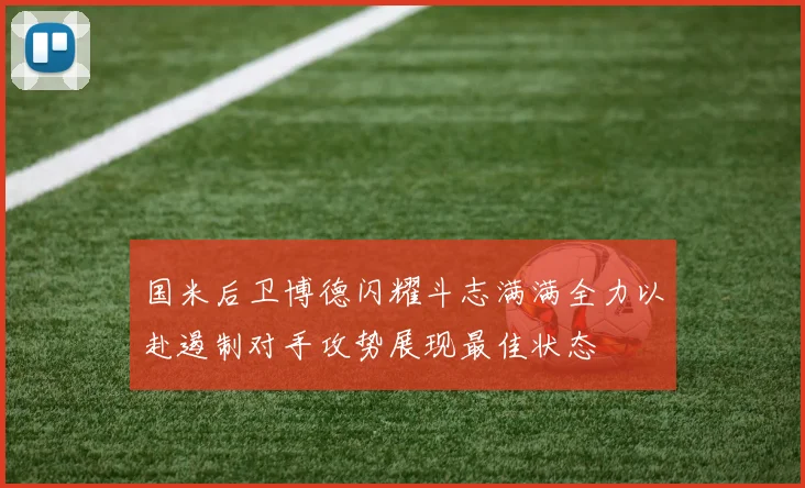 国米后卫博德闪耀斗志满满全力以赴遏制对手攻势展现最佳状态