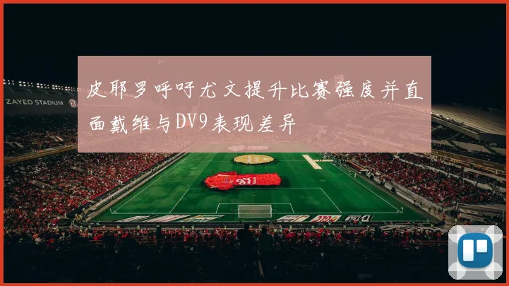 皮耶罗呼吁尤文提升比赛强度并直面戴维与DV9表现差异