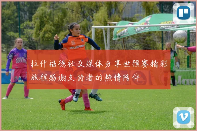 拉什福德社交媒体分享世预赛精彩旅程感谢支持者的热情陪伴