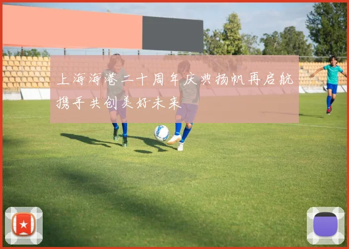 上海海港二十周年庆典扬帆再启航携手共创美好未来